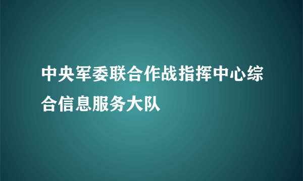 中央军委联合作战指挥中心综合信息服务大队