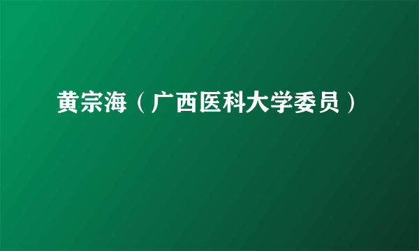 黄宗海（广西医科大学委员）
