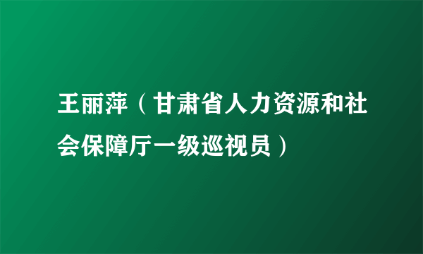 王丽萍（甘肃省人力资源和社会保障厅一级巡视员）