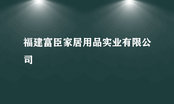 福建富臣家居用品实业有限公司