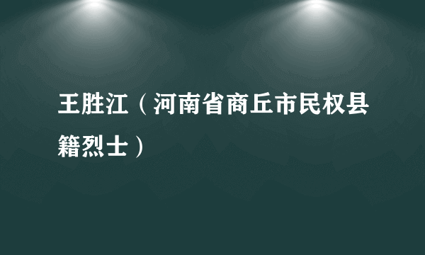 王胜江（河南省商丘市民权县籍烈士）