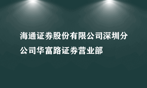 海通证券股份有限公司深圳分公司华富路证券营业部