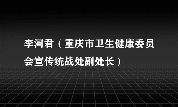 李河君（重庆市卫生健康委员会宣传统战处副处长）