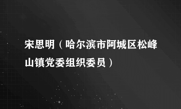 宋思明（哈尔滨市阿城区松峰山镇党委组织委员）