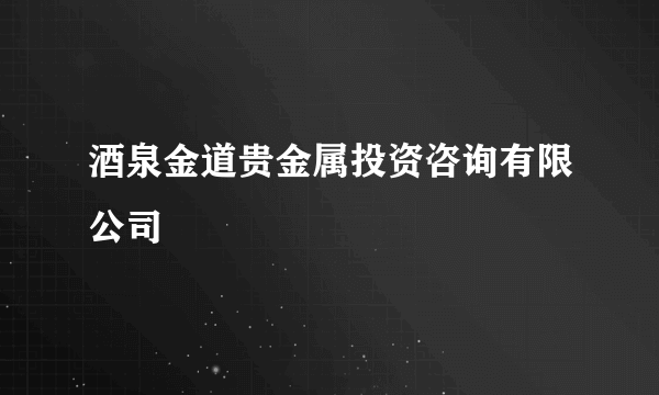 酒泉金道贵金属投资咨询有限公司