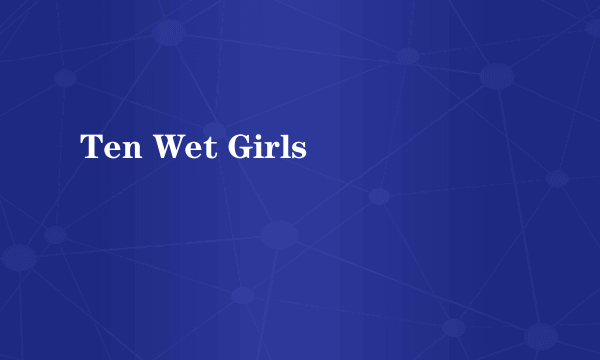 Ten Wet Girls