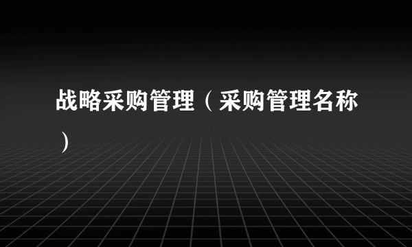 战略采购管理（采购管理名称）