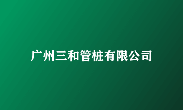 广州三和管桩有限公司