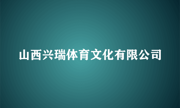 山西兴瑞体育文化有限公司