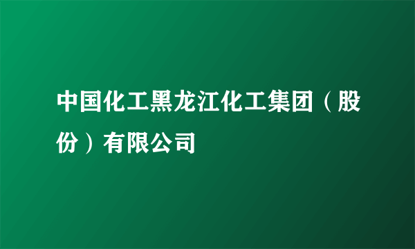中国化工黑龙江化工集团（股份）有限公司