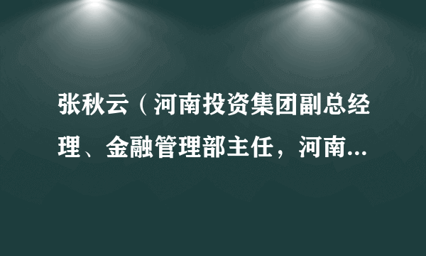 张秋云（河南投资集团副总经理、金融管理部主任，河南中原金融控股有限公司董事长）
