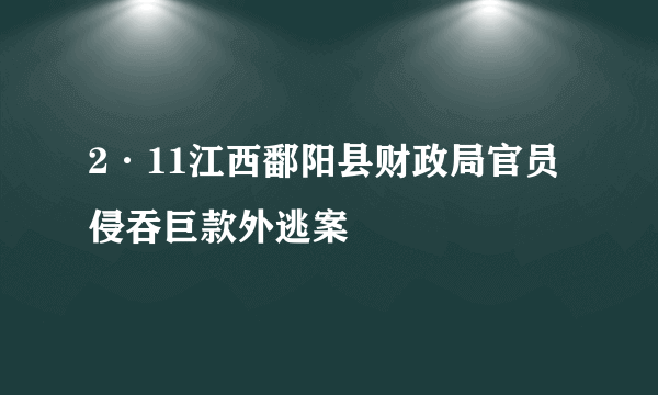 2·11江西鄱阳县财政局官员侵吞巨款外逃案