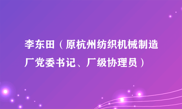 李东田（原杭州纺织机械制造厂党委书记、厂级协理员）