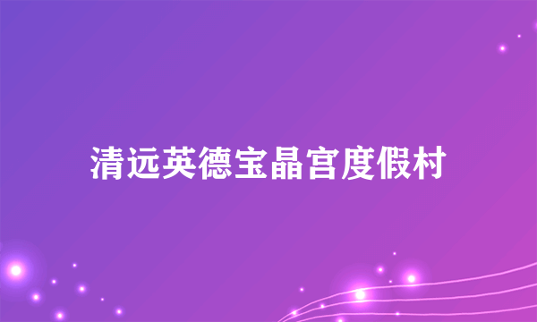 清远英德宝晶宫度假村