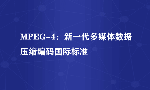 MPEG-4：新一代多媒体数据压缩编码国际标准
