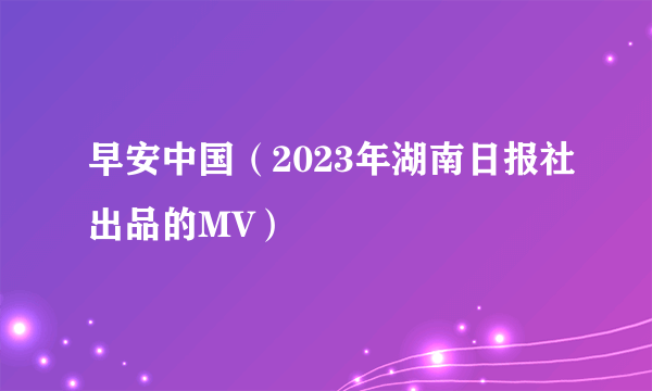 早安中国（2023年湖南日报社出品的MV）