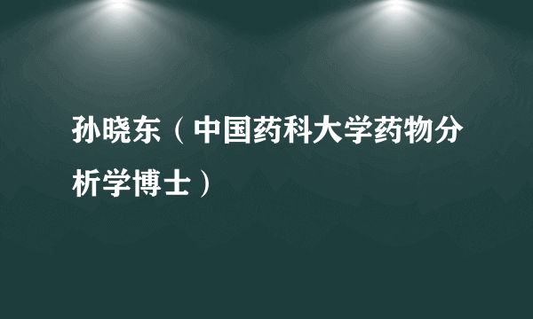 孙晓东（中国药科大学药物分析学博士）