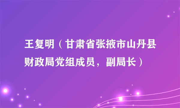 王复明（甘肃省张掖市山丹县财政局党组成员，副局长）