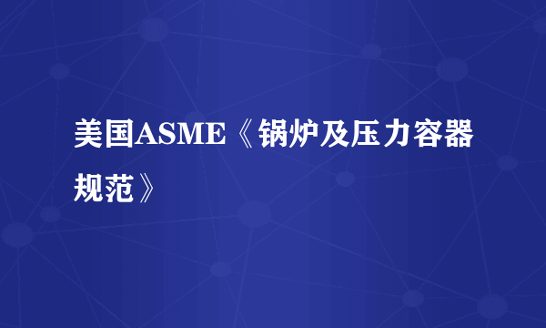 美国ASME《锅炉及压力容器规范》