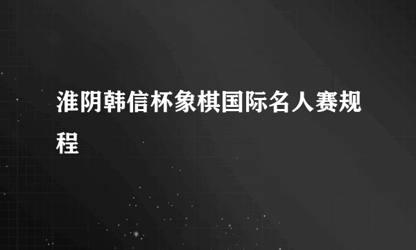 淮阴韩信杯象棋国际名人赛规程