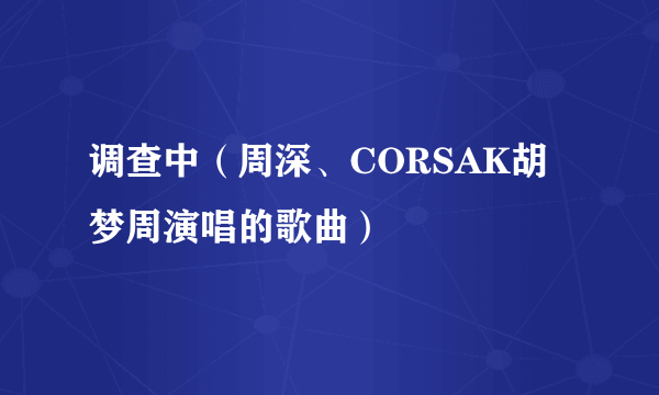 调查中（周深、CORSAK胡梦周演唱的歌曲）