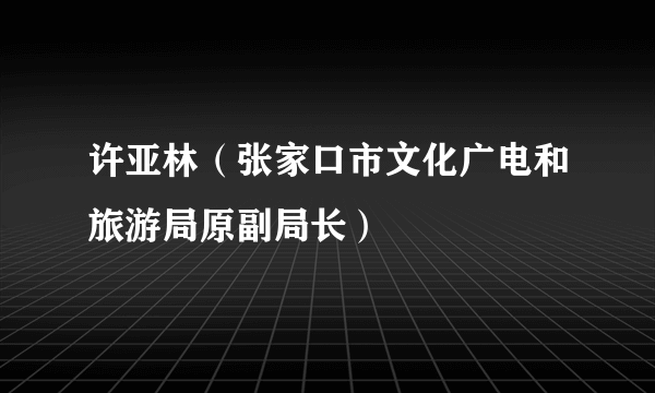 许亚林（张家口市文化广电和旅游局原副局长）