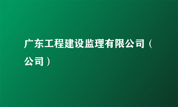 广东工程建设监理有限公司（公司）