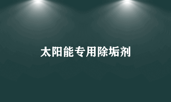 太阳能专用除垢剂