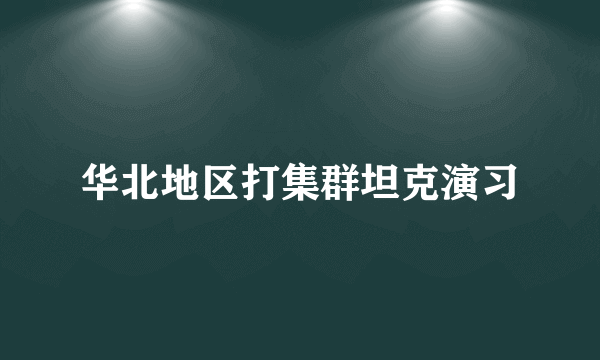 华北地区打集群坦克演习