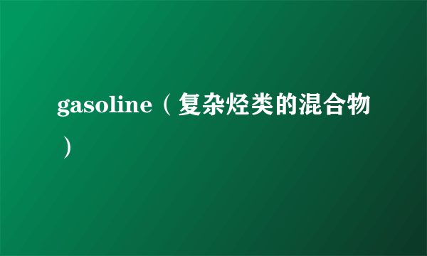 gasoline（复杂烃类的混合物）
