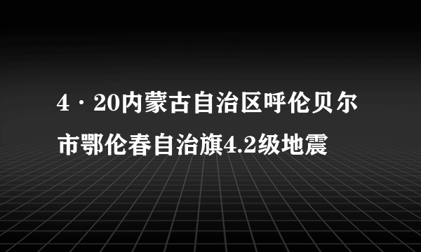 4·20内蒙古自治区呼伦贝尔市鄂伦春自治旗4.2级地震