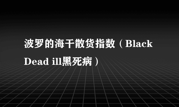 波罗的海干散货指数（Black Dead ill黑死病）