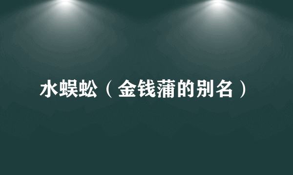 水蜈蚣（金钱蒲的别名）