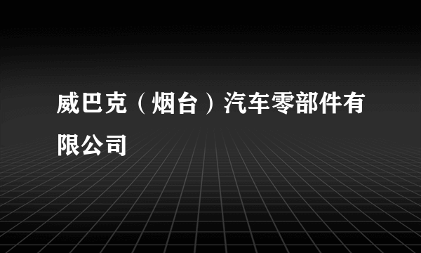 威巴克（烟台）汽车零部件有限公司