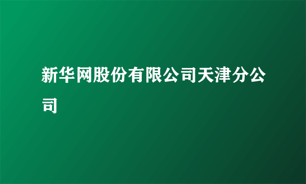 新华网股份有限公司天津分公司