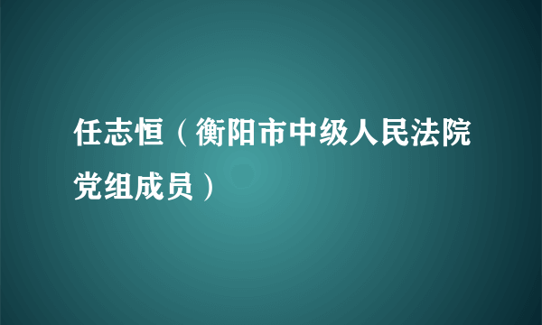 任志恒（衡阳市中级人民法院党组成员）