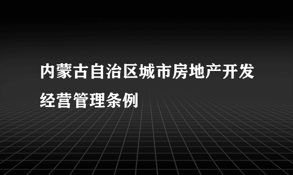 内蒙古自治区城市房地产开发经营管理条例