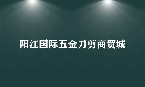 阳江国际五金刀剪商贸城