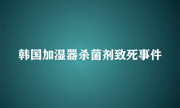 韩国加湿器杀菌剂致死事件