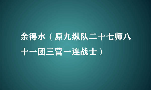 余得水（原九纵队二十七师八十一团三营一连战士）