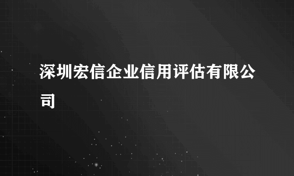 深圳宏信企业信用评估有限公司