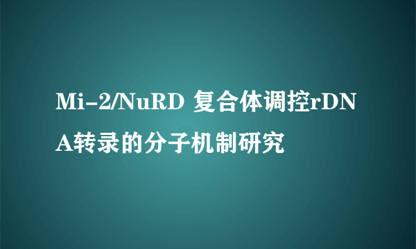Mi-2/NuRD 复合体调控rDNA转录的分子机制研究