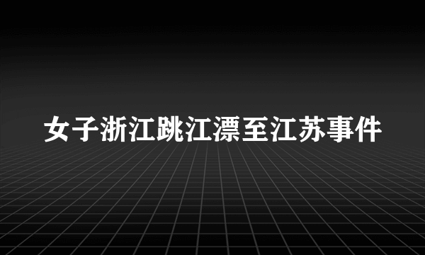 女子浙江跳江漂至江苏事件