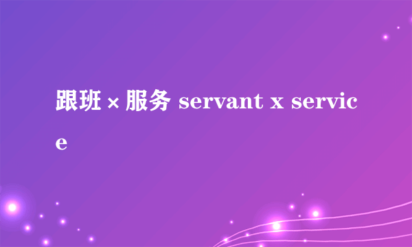 跟班×服务 servant x service