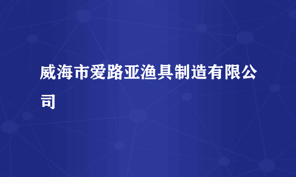 威海市爱路亚渔具制造有限公司