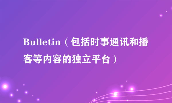 Bulletin（包括时事通讯和播客等内容的独立平台）