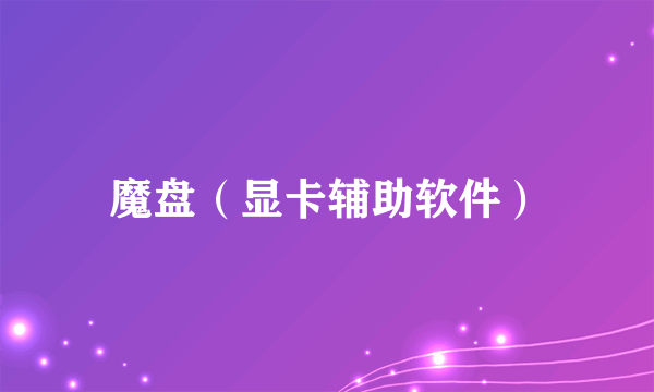 魔盘（显卡辅助软件）
