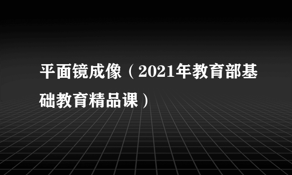 平面镜成像（2021年教育部基础教育精品课）