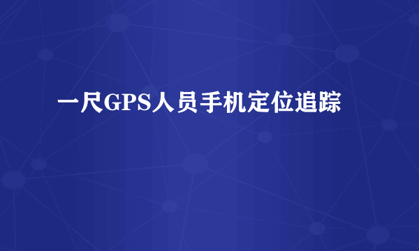 一尺GPS人员手机定位追踪