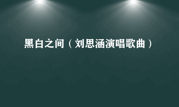 黑白之间（刘思涵演唱歌曲）